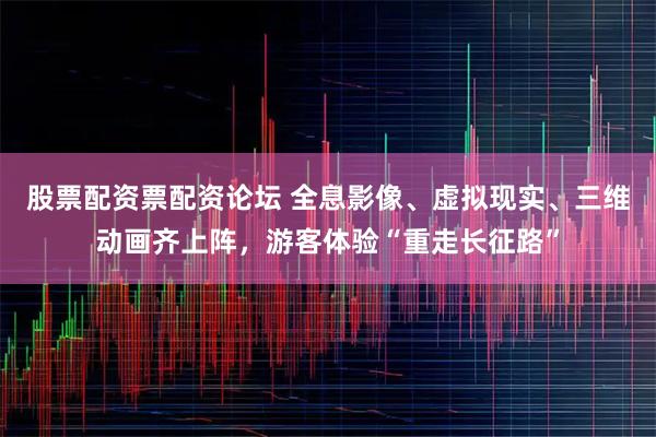 股票配资票配资论坛 全息影像、虚拟现实、三维动画齐上阵，游客体验“重走长征路”