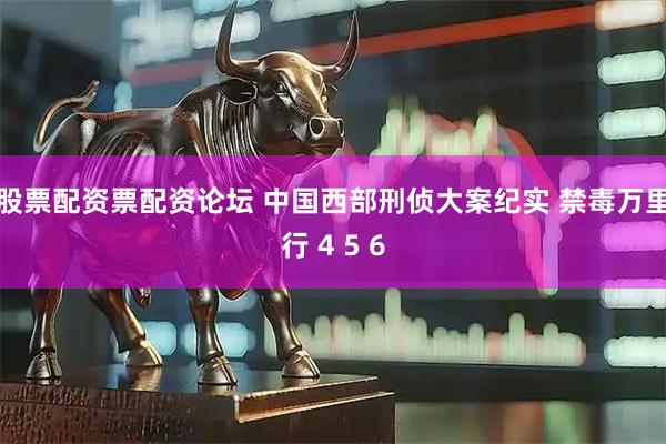 股票配资票配资论坛 中国西部刑侦大案纪实 禁毒万里行 4 5 6