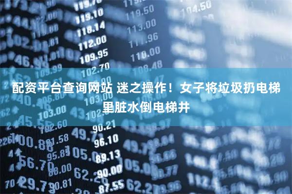 配资平台查询网站 迷之操作！女子将垃圾扔电梯里脏水倒电梯井