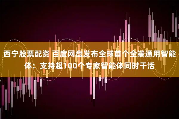 西宁股票配资 百度网盘发布全球首个全端通用智能体：支持超100个专家智能体同时干活
