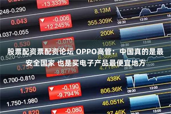 股票配资票配资论坛 OPPO高管：中国真的是最安全国家 也是买电子产品最便宜地方