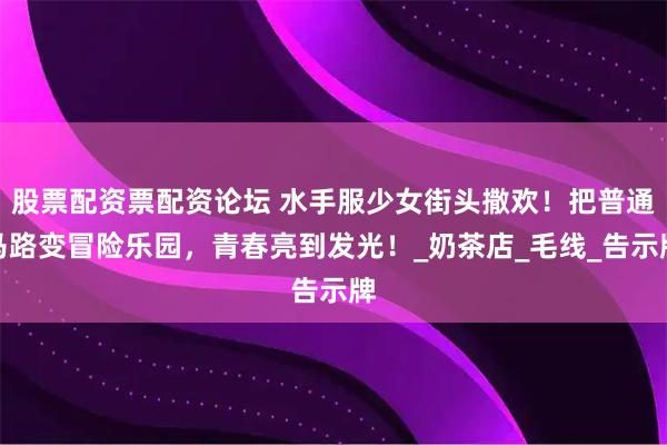 股票配资票配资论坛 水手服少女街头撒欢！把普通马路变冒险乐园，青春亮到发光！_奶茶店_毛线_告示牌