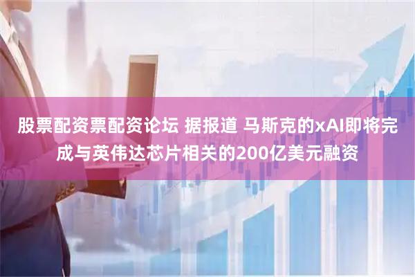 股票配资票配资论坛 据报道 马斯克的xAI即将完成与英伟达芯片相关的200亿美元融资