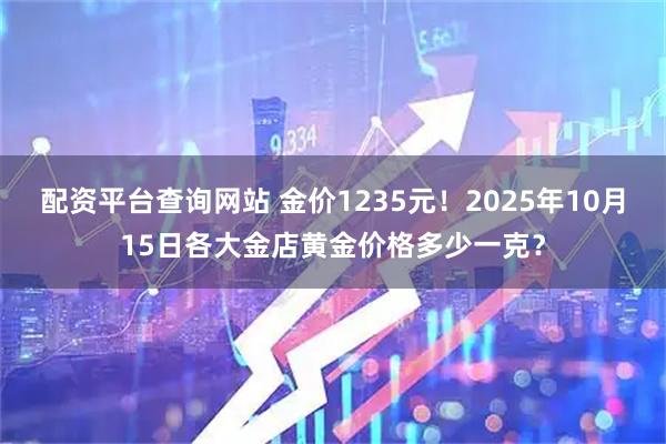 配资平台查询网站 金价1235元！2025年10月15日各大金店黄金价格多少一克？