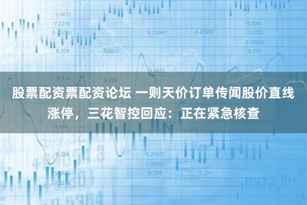 股票配资票配资论坛 一则天价订单传闻股价直线涨停，三花智控回应：正在紧急核查