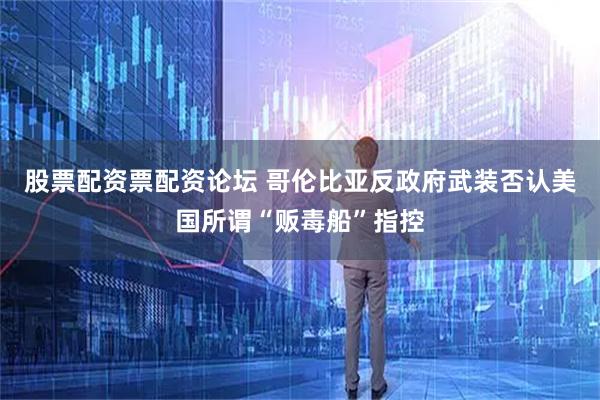 股票配资票配资论坛 哥伦比亚反政府武装否认美国所谓“贩毒船”指控