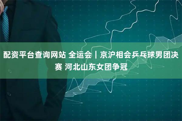 配资平台查询网站 全运会｜京沪相会乒乓球男团决赛 河北山东女团争冠