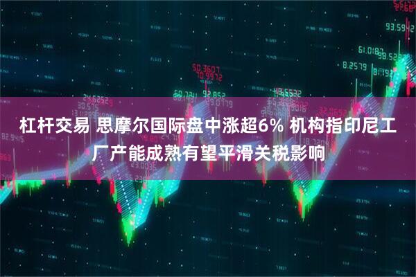杠杆交易 思摩尔国际盘中涨超6% 机构指印尼工厂产能成熟有望平滑关税影响