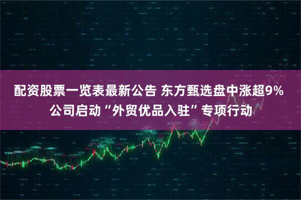 配资股票一览表最新公告 东方甄选盘中涨超9% 公司启动“外贸优品入驻”专项行动