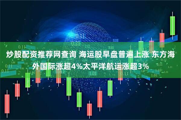 炒股配资推荐网查询 海运股早盘普遍上涨 东方海外国际涨超4%太平洋航运涨超3%