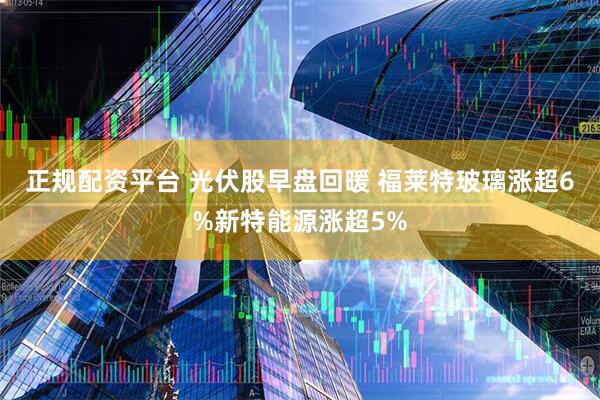 正规配资平台 光伏股早盘回暖 福莱特玻璃涨超6%新特能源涨超5%