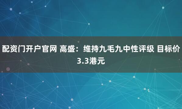 配资门开户官网 高盛：维持九毛九中性评级 目标价3.3港元