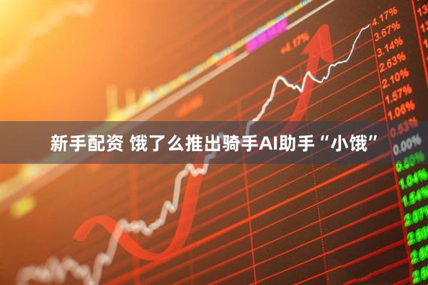 新手配资 饿了么推出骑手AI助手“小饿”
