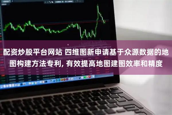 配资炒股平台网站 四维图新申请基于众源数据的地图构建方法专利, 有效提高地图建图效率和精度