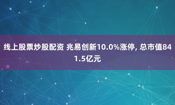 线上股票炒股配资 兆易创新10.0%涨停, 总市值841.5亿元