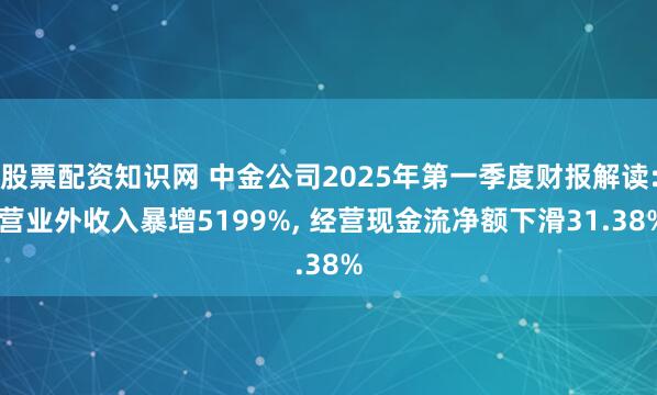 股票配资知识网 中金公司2025年第一季度财报解读: 营业外收入暴增5199%, 经营现金流净额下滑31.38%