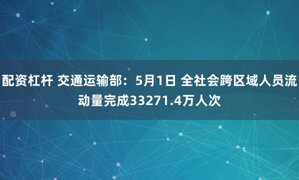 配资杠杆 交通运输部：5月1日 全社会跨区域人员流动量完成33271.4万人次