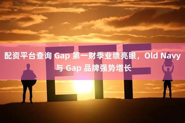 配资平台查询 Gap 第一财季业绩亮眼，Old Navy 与 Gap 品牌强势增长