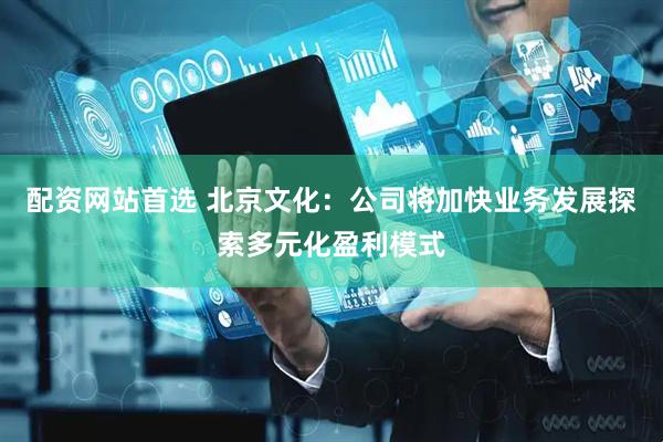 配资网站首选 北京文化：公司将加快业务发展探索多元化盈利模式