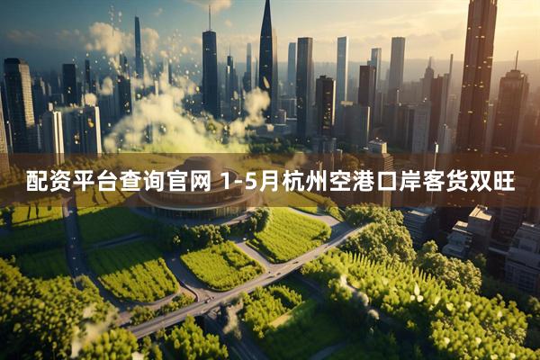 配资平台查询官网 1-5月杭州空港口岸客货双旺