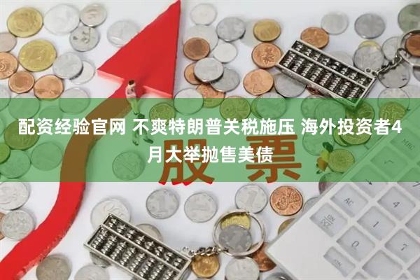 配资经验官网 不爽特朗普关税施压 海外投资者4月大举抛售美债