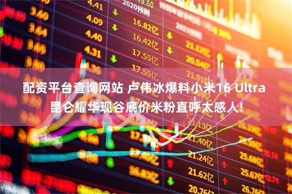 配资平台查询网站 卢伟冰爆料小米16 Ultra 昆仑耀华现谷底价米粉直呼太感人!