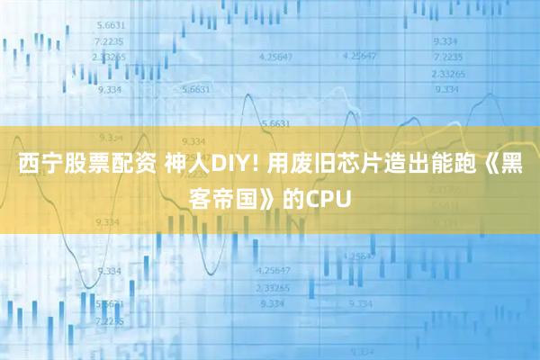 西宁股票配资 神人DIY! 用废旧芯片造出能跑《黑客帝国》的CPU