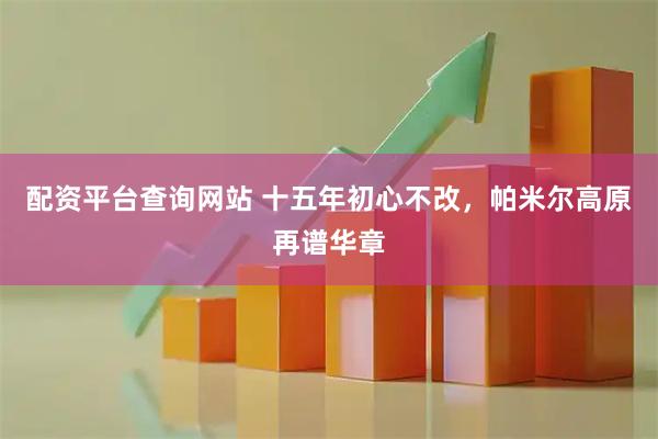 配资平台查询网站 十五年初心不改，帕米尔高原再谱华章