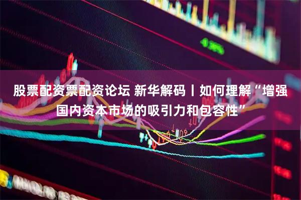 股票配资票配资论坛 新华解码丨如何理解“增强国内资本市场的吸引力和包容性”
