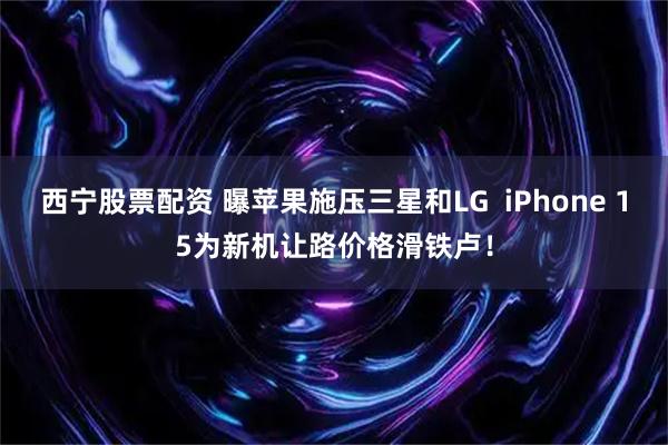 西宁股票配资 曝苹果施压三星和LG  iPhone 15为新机让路价格滑铁卢！