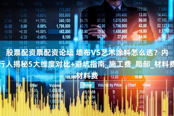 股票配资票配资论坛 墙布VS艺术涂料怎么选？内行人揭秘5大维度对比+避坑指南_施工费_局部_材料费