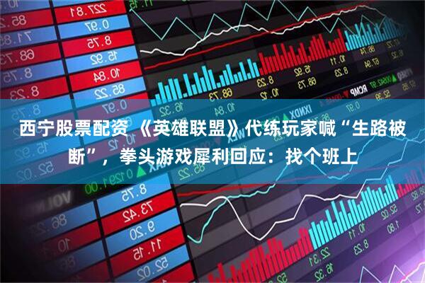 西宁股票配资 《英雄联盟》代练玩家喊“生路被断”，拳头游戏犀利回应：找个班上