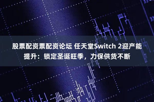 股票配资票配资论坛 任天堂Switch 2迎产能提升：锁定圣诞旺季，力保供货不断