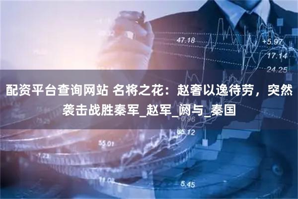 配资平台查询网站 名将之花：赵奢以逸待劳，突然袭击战胜秦军_赵军_阏与_秦国