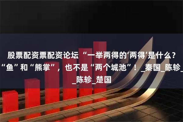 股票配资票配资论坛 “一举两得的‘两得’是什么？既非“鱼”和“熊掌”，也不是“两个城池”！_秦国_陈轸_楚国