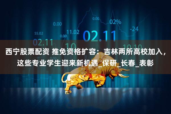 西宁股票配资 推免资格扩容：吉林两所高校加入，这些专业学生迎来新机遇_保研_长春_表彰
