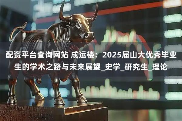 配资平台查询网站 成运楼：2025届山大优秀毕业生的学术之路与未来展望_史学_研究生_理论